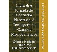 Livro 6: A Jornada do Cocriador Planetário: A Tecelagem de Campos Morfogenéticos: Criando Modelos para Novas Realidades Sociais