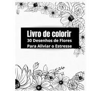 Livro de Colorir: 30 Desenhos de Flores Para Aliviar o Estresse