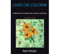 LIVRO DE COLORIR: DESENHOS DE FLORES PARA ALIVIAR O ESTRESSE