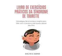LIVRO DE EXERCÍCIOS PRÁTICOS DA SÍNDROME DE TOURETTE: Estratégias, ferramentas e insights para lidar com o transtorno de tiques e apoiar seu filho