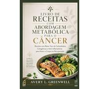 Livro de Receitas com Abordagem Metabólica para o Câncer: Receitas com Baixo Teor de Carboidratos, Cetogênicas e Anti-inflamatórias para Nutrir o Corpo em Recuperação
