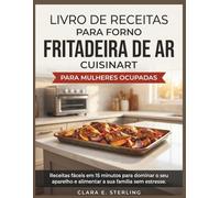 LIVRO DE RECEITAS PARA FORNO FRITADEIRA DE AR CUISINART PARA MULHERES OCUPADAS: Receitas fáceis em 15 minutos para dominar o seu aparelho e alimentar a sua família sem estresse