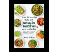 Livro de receitas para um coração saudável para iniciantes: receitas fáceis e deliciosas para reduzir o colesterol, aumentar a energia e promover o bem-estar