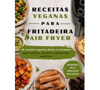 Livro de Receitas Veganas para Air Fryer: 30 receitas veganas fáceis e saudáveis para preparar pratos, snacks e sobremesas crocantes