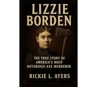 Lizzie Borden: The True Story of America’s Most Notorious Axe Murderer (Unsolved Murder Files: True Crime & Serial Killer Cases)