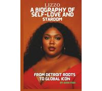 LIZZO : A BIOGRAPHY OF SELF-LOVE AND STARDOM: FROM DETROIT ROOTS TO GLOBAL ICON