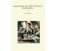 Lizzy Glenn; Or, The Trials of a Seamstress (Classic Books)