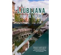 LJUBLJANA GUIDE DE VOYAGE 2026: Découvrez la capitale verte de la Slovénie : culture, cafés, excursions d'une journée et joyaux cachés pour un voyage lent et inoubliable