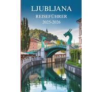 LJUBLJANA REISEFÜHRER 2025-2026: Die charmante Hauptstadt Sloweniens mit ihrem reichen Kulturerbe