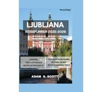 LJUBLJANA REISEFÜHRER 2025-2026: „Entdecken Sie das Herz der slowenischen Hauptstadt mithilfe detaillierter Karten, kuratierter Reiserouten, ... tipps (Reise tipps von Adams Scott)