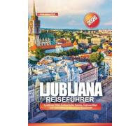 LJUBLJANA Reiseführer 2026: Ljubljana 2026: Kulinarische Touren, Tagesausflüge und Aktivitäten in Sloweniens Hauptstadt