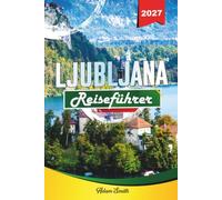 LJUBLJANA REISEFÜHRER 2027: Mehr sehen. Weniger ausgeben. Kein Stress.