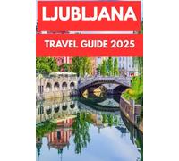 LJUBLJANA TRAVEL GUIDE 2025: Walk, Wander, and Wonder - A Deep Exploration of Ljubljana’s Culture, Nature, and Timeless Charm