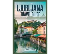 Ljubljana Travel Guide: Your Gateway to Slovenia: Top Landmarks, Foodie Spots, Art, Architecture, and Outdoor Adventures for Every Type of Traveler