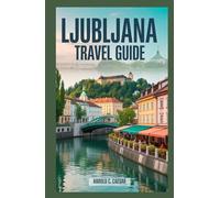 Ljubljana Travel Guide: Your Gateway to Slovenia: Top Landmarks, Foodie Spots, Art, Architecture, and Outdoor Adventures for Every Type of Traveler