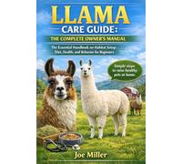 LLAMA CARE GUIDE: THE COMPLETE OWNER’S MANUAL: The Essential Handbook on Habitat Setup, Diet, Health, and Behavior for Beginners