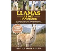 LLAMAS AS PET HANDBOOK: The Complete Guide to Llama Care, Feeding, Breeding, Packing, Shearing, Health, Housing, and Sustainable Farming