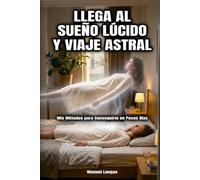 Llega al Sueño Lúcido y Viaje Astral: Mis Métodos para Conseguirlo en Pocos Días: Guía Práctica de Inducción Rápida y Control de los sueños lúcidos y viajes astrales