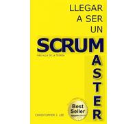 LLEGAR A SER UN SCRUM MASTER: Más allá de la teoría (Scrum para principiantes)