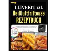 LLIVEKIT 12L HEIßLUFTFRITTEUSE REZEPTBUCH: Knusprige und einfache Rezepte für den 12-Liter-Heißluftofen - mit Drehspieß-Ideen, Familiengerichten, Backrezepten und Tipps