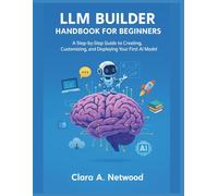 LLM BUILDER HANDBOOK FOR BEGINNERS: A Step-by-Step Guide to Creating, Customizing, and Deploying Your First AI Model