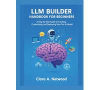 LLM BUILDER HANDBOOK FOR BEGINNERS: A Step-by-Step Guide to Creating, Customizing, and Deploying Your First AI Model