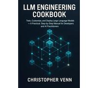 LLM Engineering Cookbook: Train, Customize, and Deploy Large Language Models - A Practical, Step-by-Step Manual for Developers and AI Practitioners