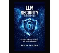 LLM Security in Practice: Essential AI Safety Practices and Attack Prevention (The AI Security & Hacking Bible: Protect and Exploit LLMs and Autonomous Agents)