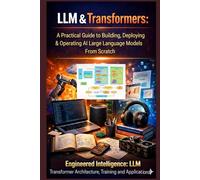 LLM & Transformers: A Practical Guide to Building, Deploying & Operating AI Large Language Models From Scratch: Engineered Intelligence: LLM and Transformer Architecture, Training and Applications