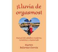 ¡Lluvia de orgasmos!: Manual del caballero moderno, romántico y enamorado