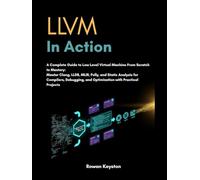 LLVM In Action: A Complete Guide LLVM from scratch to Mastery: Master Clang, LLDB, MLIR, Polly and Static Analysis for Compilers, Debugging and Optimization with Practical Projects