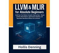 LLVM & MLIR for Absolute Beginners: Build Your First Modern Compiler Step-by-Step - Master LLVM IR, MLIR Dialects, Optimization Pipelines, and Real-World Workflows Without the Confusion