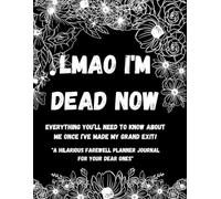 LMAO I'm Dead Now: Everything you’ll need to know about me once I’ve made my grand exit! A Hilarious Farewell Planner Journal for Your Dear Ones