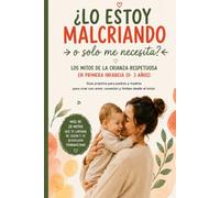 ¿LO ESTOY MALCRIANDO O SOLO ME NECESITA? Los mitos de la crianza respetuosa en la primera infancia (0 a 3 años): Guía práctica para acompañar sueño, ... y emociones sin culpa ni perfección