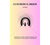 LO NO DICHO AL MIGRAR: Del silencio y el dolor a la libertad interior: una historia de fe, amor propio y renacimiento