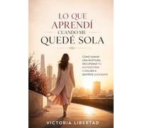 Lo Que Aprendí Cuando Me Quedé Sola: Cómo sanar una ruptura, recuperar tu autoestima y volver a sentirte suficiente Autora: Victoria Libertad