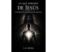 LO QUE APRENDÍ DE JESÚS: EL DESPERTAR DEL ALMA MÁS ALLÁ DEL PERSONAJE (GRANDES MAESTROS DEL ALMA)