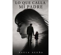 LO QUE CALLA MI PADRE: Una historia de familia, ausencia y amor