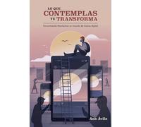 Lo Que Contemplas Te Transforma: Encuentra Libertad En Un Mundo de Tiranía Digital
