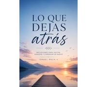 Lo que dejas atrás: Cerrar ciclos, soltar lo que terminó, sanar lo vivido y abrirte a lo que viene
