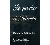 Lo que dice el Silencio: Cuentos y Antipoeticas