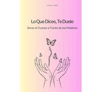 Lo que dices, te duele: Sanar el cuerpo a través de las palabras