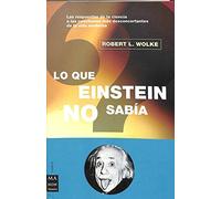 Lo que einstein no sabía: Las respuestas de la ciencia a las cuestiones más desconcertantes de la vida moderna