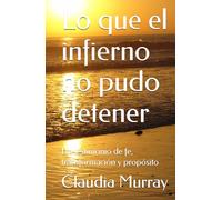 Lo que el infierno no pudo detener: Un testimonio de fe, transformación y propósito