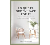LO QUE EL ORDEN HACE POR TI - Cómo el orden y la armonía transforman tu hogar y tu vida