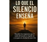 Lo que el silencio enseña: Descubre las respuestas que el ruido del mundo te impide oír y recupera la claridad de estar vivo