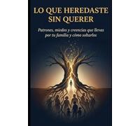 Lo que Heredaste Sin Querer: 25 patrones familiares para sanar tu pasado, soltar miedos y recuperar tu libertad emocional