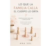 Lo que la familia calla, el cuerpo lo grita: Constelaciones familiares y somatización: Descubre el origen emocional de tus síntomas a través de tu historia familiar