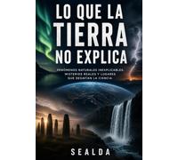LO QUE LA TIERRA NO EXPLICA: FENÓMENOS NATURALES INEXPLICABLES, MISTERIOS REALES Y LUGARES QUE DESAFÍAN LA CIENCIA