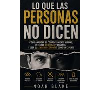 LO QUE LAS PERSONAS NO DICEN: Cómo detectar mentiras, analizar el comportamiento humano y descifrar el lenguaje corporal como un experto